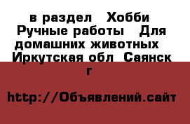  в раздел : Хобби. Ручные работы » Для домашних животных . Иркутская обл.,Саянск г.